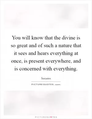 You will know that the divine is so great and of such a nature that it sees and hears everything at once, is present everywhere, and is concerned with everything Picture Quote #1