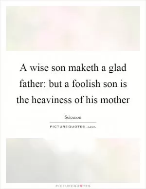 A wise son maketh a glad father: but a foolish son is the heaviness of his mother Picture Quote #1