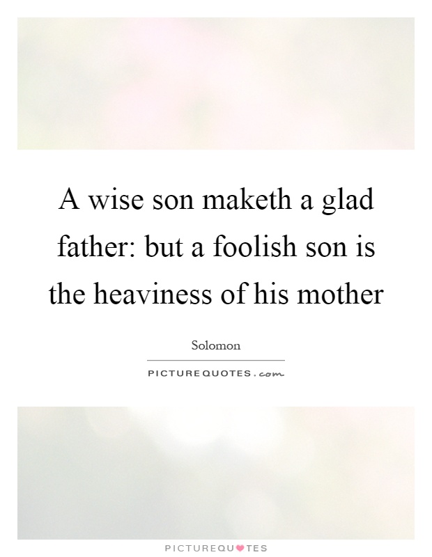 A wise son maketh a glad father: but a foolish son is the heaviness of his mother Picture Quote #1
