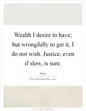 Wealth I desire to have; but wrongfully to get it, I do not wish. Justice, even if slow, is sure Picture Quote #1