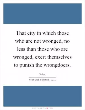 That city in which those who are not wronged, no less than those who are wronged, exert themselves to punish the wrongdoers Picture Quote #1