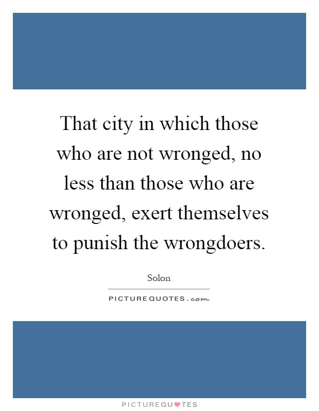 That city in which those who are not wronged, no less than those who are wronged, exert themselves to punish the wrongdoers Picture Quote #1