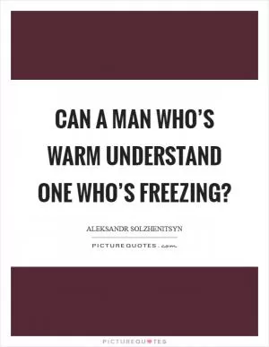 Can a man who’s warm understand one who’s freezing? Picture Quote #1