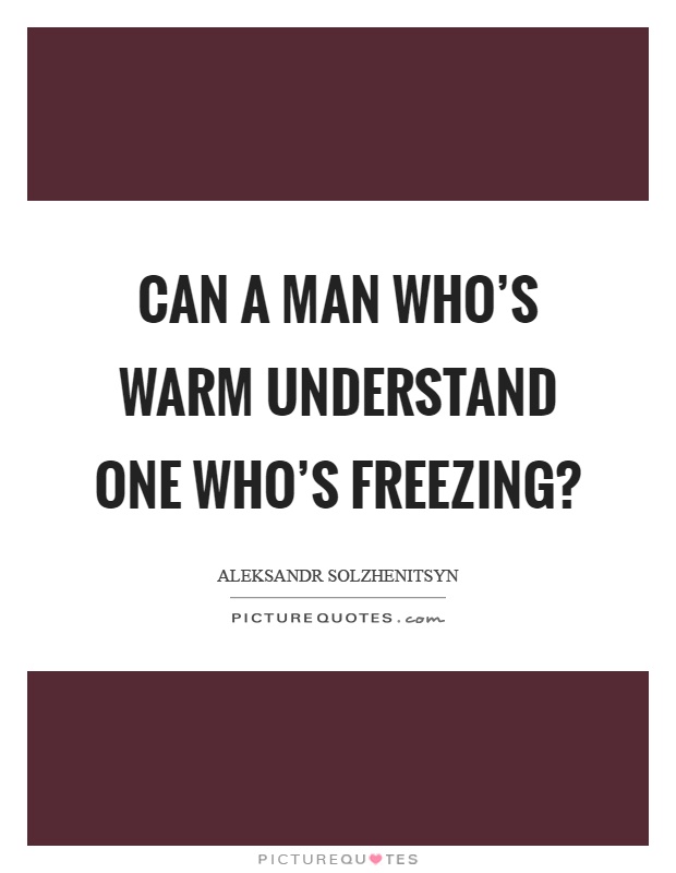Can a man who's warm understand one who's freezing? Picture Quote #1