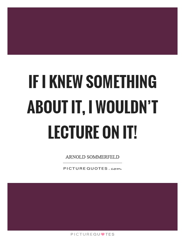 If I knew something about it, I wouldn't lecture on it! Picture Quote #1