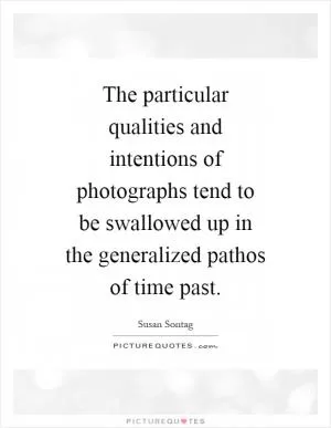 The particular qualities and intentions of photographs tend to be swallowed up in the generalized pathos of time past Picture Quote #1