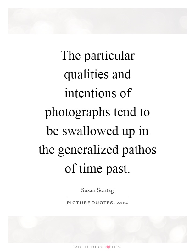 The particular qualities and intentions of photographs tend to be swallowed up in the generalized pathos of time past Picture Quote #1