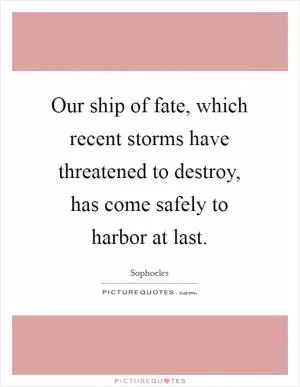 Our ship of fate, which recent storms have threatened to destroy, has come safely to harbor at last Picture Quote #1