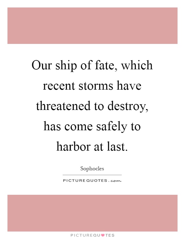 Our ship of fate, which recent storms have threatened to destroy, has come safely to harbor at last Picture Quote #1