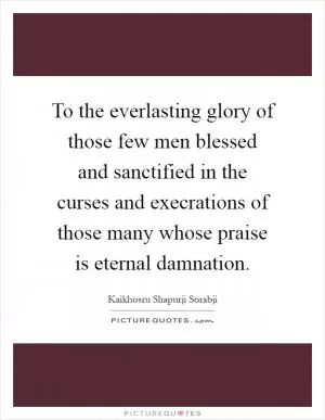 To the everlasting glory of those few men blessed and sanctified in the curses and execrations of those many whose praise is eternal damnation Picture Quote #1