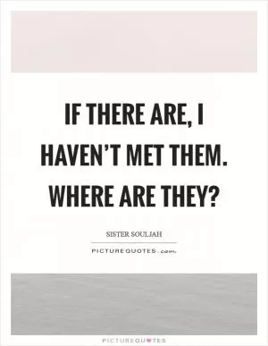 If there are, I haven’t met them. Where are they? Picture Quote #1