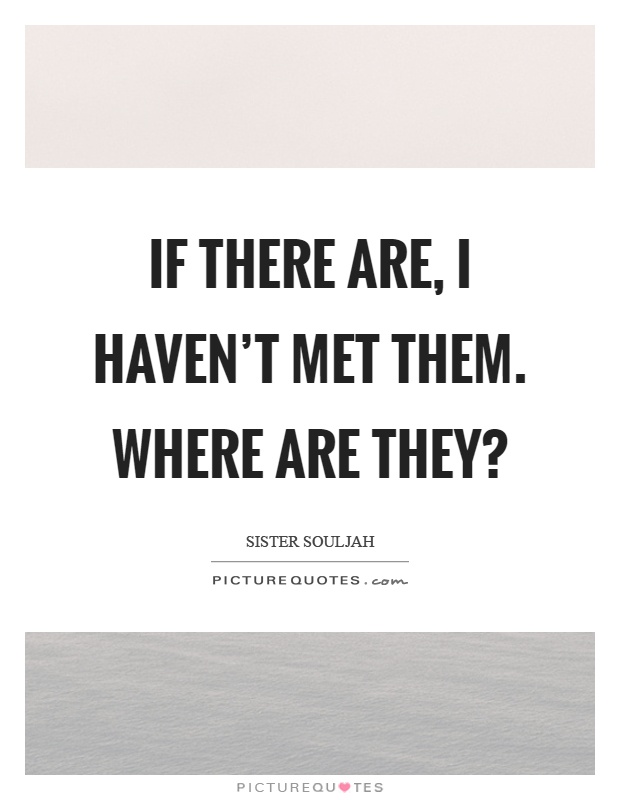If there are, I haven't met them. Where are they? Picture Quote #1