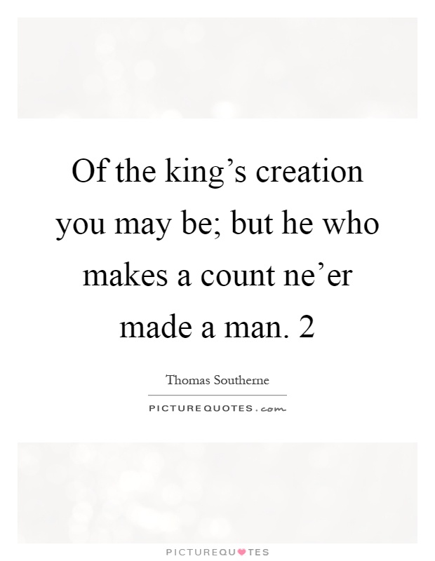 Of the king's creation you may be; but he who makes a count ne'er made a man. 2 Picture Quote #1