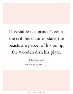 This stable is a prince’s court, the crib his chair of state; the beasts are parcel of his pomp, the wooden dish his plate Picture Quote #1