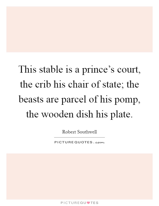 This stable is a prince's court, the crib his chair of state; the beasts are parcel of his pomp, the wooden dish his plate Picture Quote #1