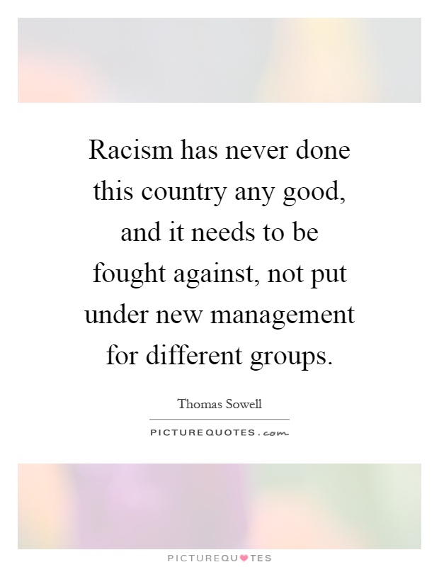 Racism has never done this country any good, and it needs to be fought against, not put under new management for different groups Picture Quote #1