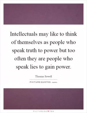Intellectuals may like to think of themselves as people who speak truth to power but too often they are people who speak lies to gain power Picture Quote #1