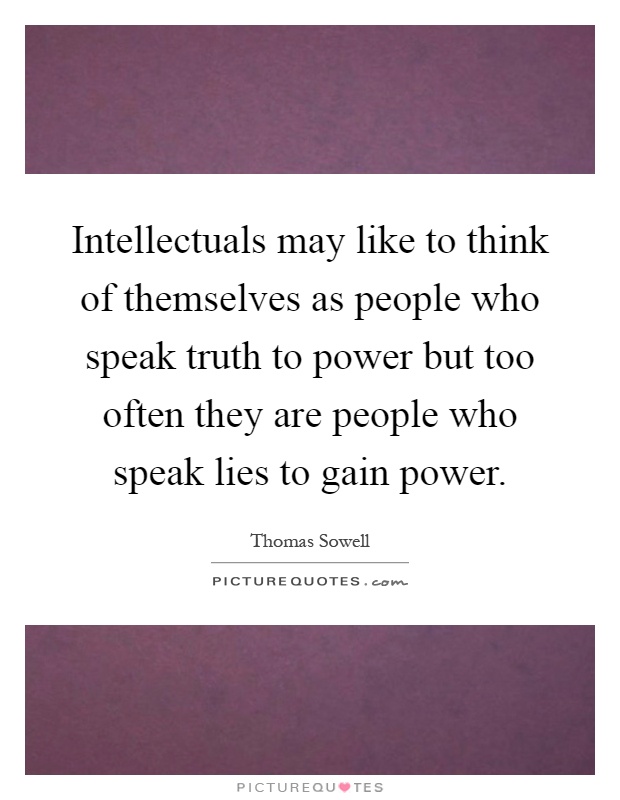 Intellectuals may like to think of themselves as people who speak truth to power but too often they are people who speak lies to gain power Picture Quote #1