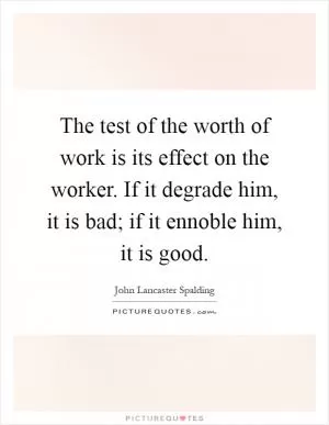 The test of the worth of work is its effect on the worker. If it degrade him, it is bad; if it ennoble him, it is good Picture Quote #1