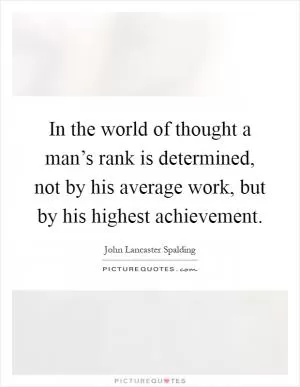 In the world of thought a man’s rank is determined, not by his average work, but by his highest achievement Picture Quote #1
