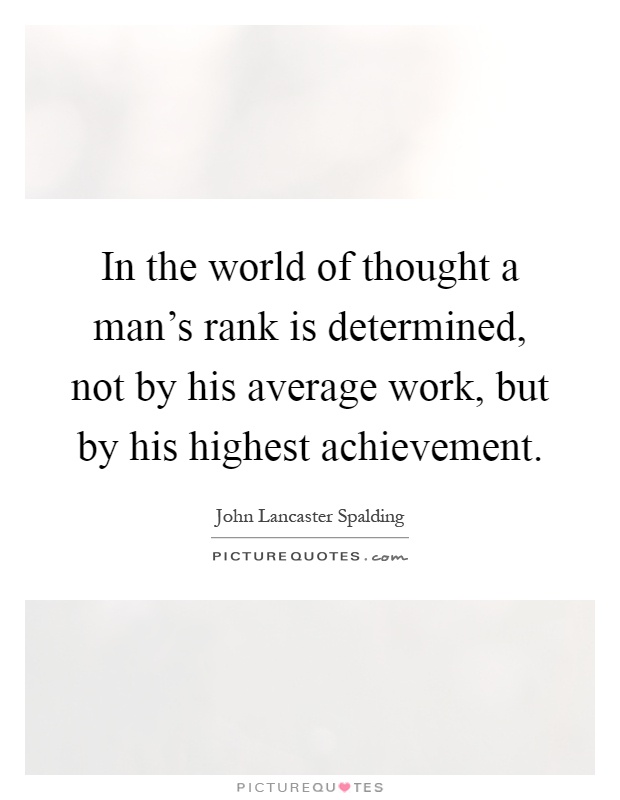 In the world of thought a man's rank is determined, not by his average work, but by his highest achievement Picture Quote #1