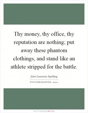 Thy money, thy office, thy reputation are nothing; put away these phantom clothings, and stand like an athlete stripped for the battle Picture Quote #1