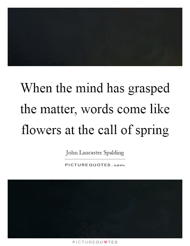 When the mind has grasped the matter, words come like flowers at the call of spring Picture Quote #1