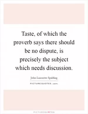 Taste, of which the proverb says there should be no dispute, is precisely the subject which needs discussion Picture Quote #1