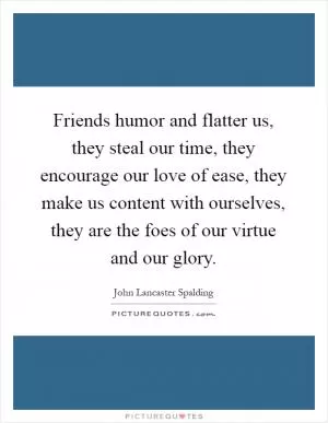 Friends humor and flatter us, they steal our time, they encourage our love of ease, they make us content with ourselves, they are the foes of our virtue and our glory Picture Quote #1