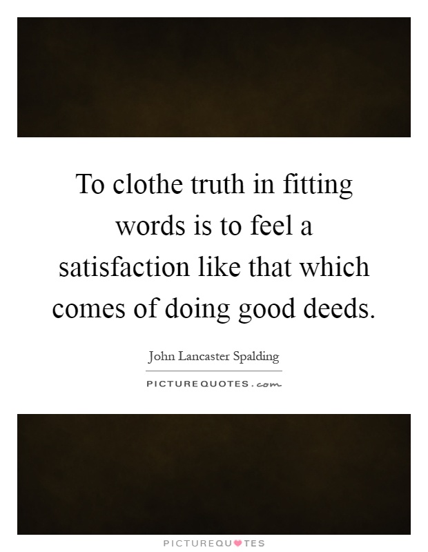 To clothe truth in fitting words is to feel a satisfaction like that which comes of doing good deeds Picture Quote #1