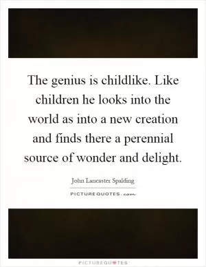 The genius is childlike. Like children he looks into the world as into a new creation and finds there a perennial source of wonder and delight Picture Quote #1