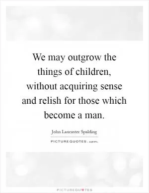 We may outgrow the things of children, without acquiring sense and relish for those which become a man Picture Quote #1