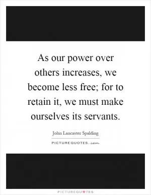 As our power over others increases, we become less free; for to retain it, we must make ourselves its servants Picture Quote #1