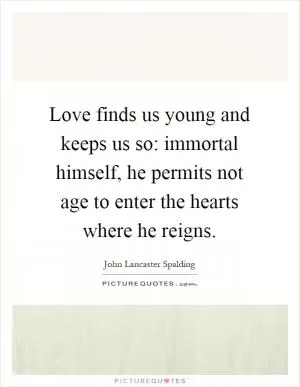 Love finds us young and keeps us so: immortal himself, he permits not age to enter the hearts where he reigns Picture Quote #1