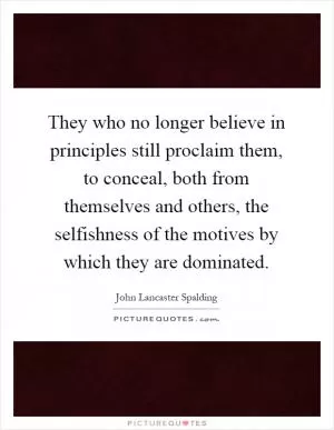 They who no longer believe in principles still proclaim them, to conceal, both from themselves and others, the selfishness of the motives by which they are dominated Picture Quote #1