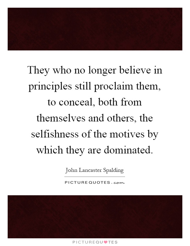 They who no longer believe in principles still proclaim them, to conceal, both from themselves and others, the selfishness of the motives by which they are dominated Picture Quote #1