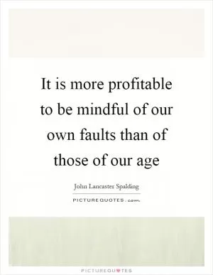 It is more profitable to be mindful of our own faults than of those of our age Picture Quote #1