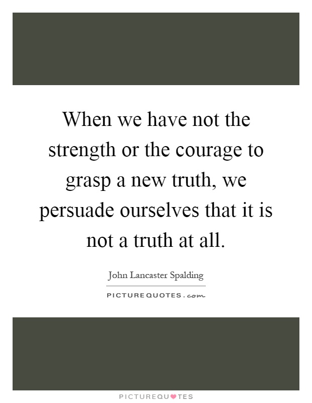 When we have not the strength or the courage to grasp a new truth, we persuade ourselves that it is not a truth at all Picture Quote #1