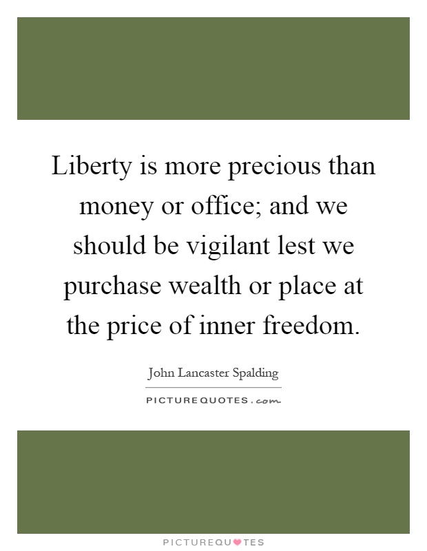 Liberty is more precious than money or office; and we should be vigilant lest we purchase wealth or place at the price of inner freedom Picture Quote #1