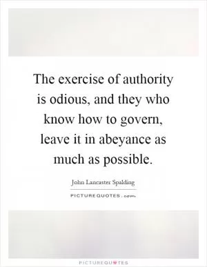 The exercise of authority is odious, and they who know how to govern, leave it in abeyance as much as possible Picture Quote #1
