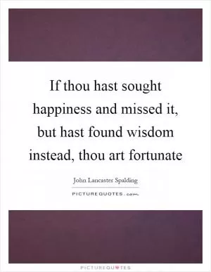 If thou hast sought happiness and missed it, but hast found wisdom instead, thou art fortunate Picture Quote #1