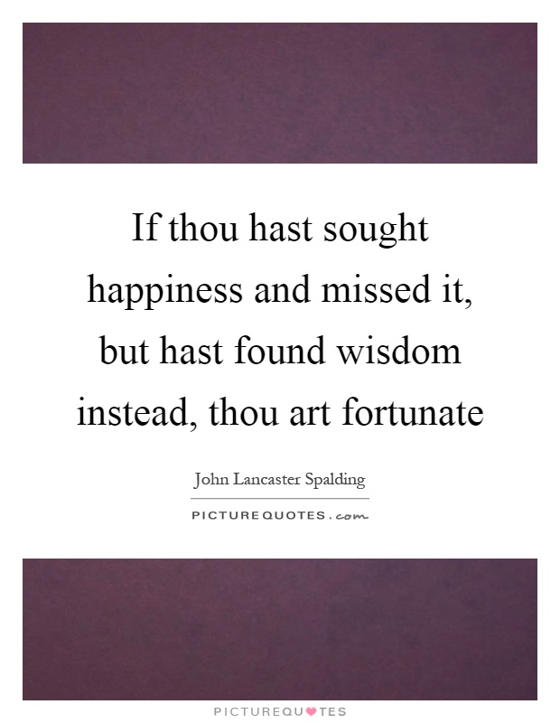 If thou hast sought happiness and missed it, but hast found wisdom instead, thou art fortunate Picture Quote #1