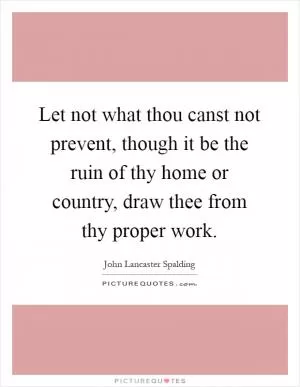 Let not what thou canst not prevent, though it be the ruin of thy home or country, draw thee from thy proper work Picture Quote #1