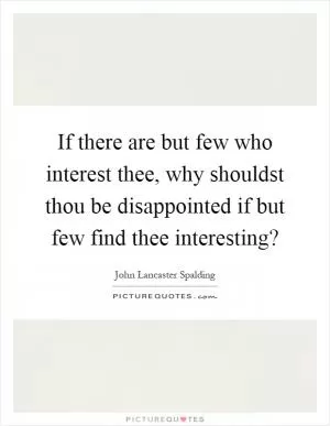 If there are but few who interest thee, why shouldst thou be disappointed if but few find thee interesting? Picture Quote #1