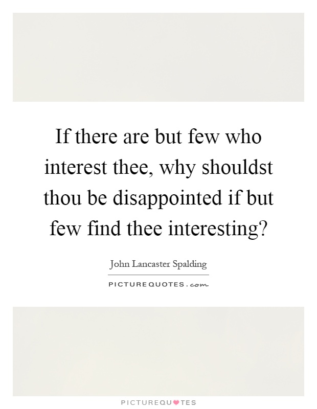 If there are but few who interest thee, why shouldst thou be disappointed if but few find thee interesting? Picture Quote #1