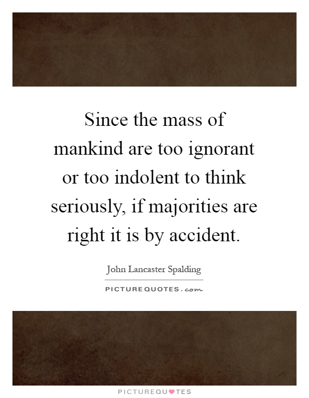 Since the mass of mankind are too ignorant or too indolent to think seriously, if majorities are right it is by accident Picture Quote #1