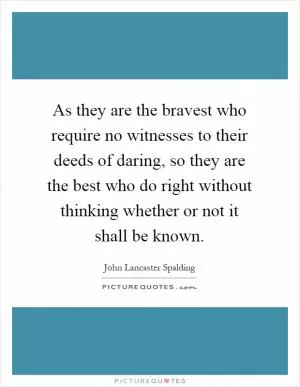 As they are the bravest who require no witnesses to their deeds of daring, so they are the best who do right without thinking whether or not it shall be known Picture Quote #1