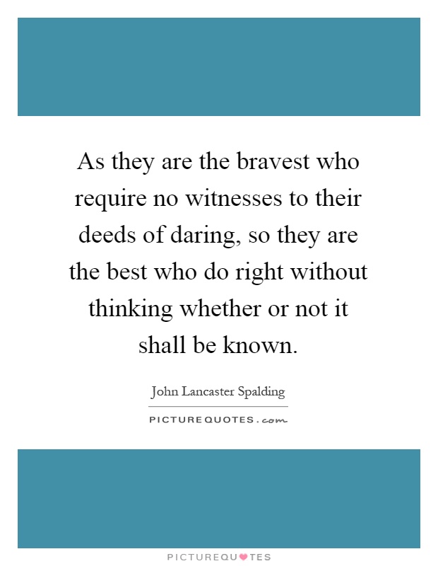 As they are the bravest who require no witnesses to their deeds of daring, so they are the best who do right without thinking whether or not it shall be known Picture Quote #1
