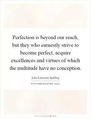 Perfection is beyond our reach, but they who earnestly strive to become perfect, acquire excellences and virtues of which the multitude have no conception Picture Quote #1