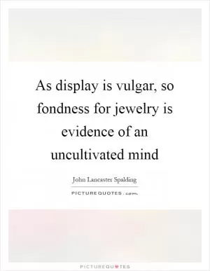 As display is vulgar, so fondness for jewelry is evidence of an uncultivated mind Picture Quote #1